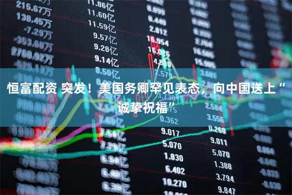 恒富配资 突发！美国务卿罕见表态，向中国送上“诚挚祝福”