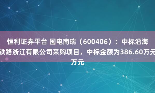 恒利证券平台 国电南瑞（600406）：中标沿海铁路浙江有限公司采购项目，中标金额为386.60万元