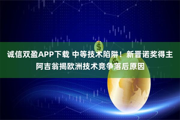 诚信双盈APP下载 中等技术陷阱！新晋诺奖得主阿吉翁揭欧洲技术竞争落后原因