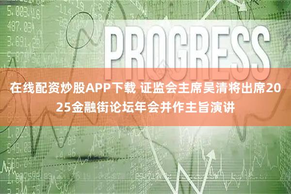 在线配资炒股APP下载 证监会主席吴清将出席2025金融街论坛年会并作主旨演讲