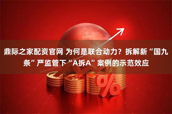 鼎际之家配资官网 为何是联合动力？拆解新“国九条”严监管下“A拆A”案例的示范效应