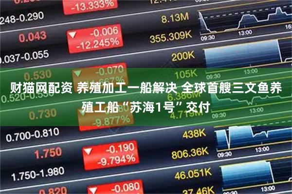 财猫网配资 养殖加工一船解决 全球首艘三文鱼养殖工船“苏海1号”交付