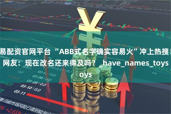 易配资官网平台 “ABB式名字确实容易火”冲上热搜！网友：现在改名还来得及吗？_have_names_toys