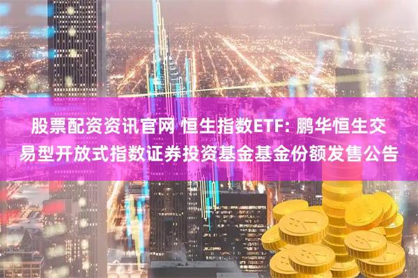 股票配资资讯官网 恒生指数ETF: 鹏华恒生交易型开放式指数证券投资基金基金份额发售公告