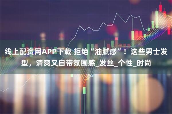 线上配资网APP下载 拒绝“油腻感”！这些男士发型，清爽又自带氛围感_发丝_个性_时尚