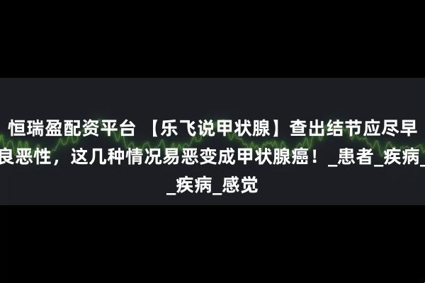 恒瑞盈配资平台 【乐飞说甲状腺】查出结节应尽早明确良恶性，这几种情况易恶变成甲状腺癌！_患者_疾病_感觉