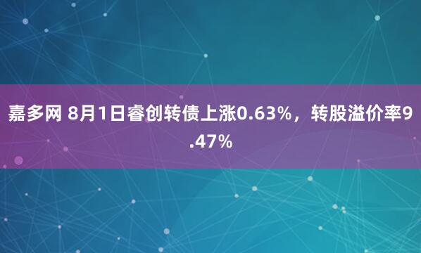 嘉多网 8月1日睿创转债上涨0.63%，转股溢价率9.47%
