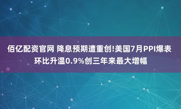 佰亿配资官网 降息预期遭重创!美国7月PPI爆表 环比升温0.9%创三年来最大增幅