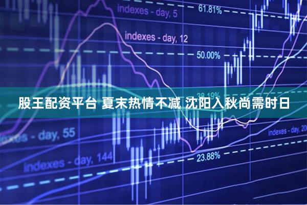 股王配资平台 夏末热情不减 沈阳入秋尚需时日
