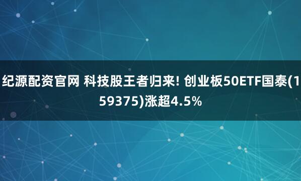 纪源配资官网 科技股王者归来! 创业板50ETF国泰(159375)涨超4.5%