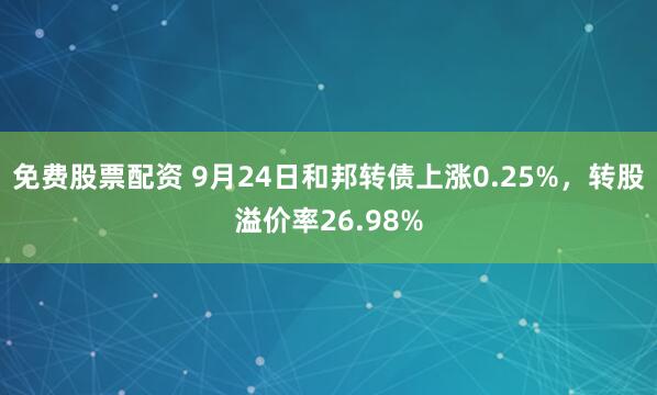 免费股票配资 9月24日和邦转债上涨0.25%，转股溢价率26.98%