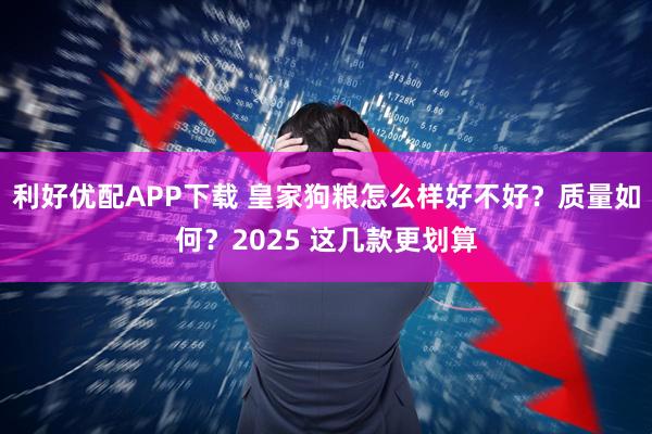 利好优配APP下载 皇家狗粮怎么样好不好？质量如何？2025 这几款更划算
