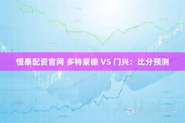 恒泰配资官网 多特蒙德 VS 门兴：比分预测