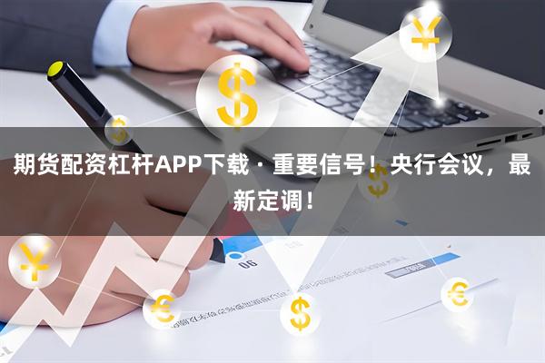 期货配资杠杆APP下载 · 重要信号！央行会议，最新定调！