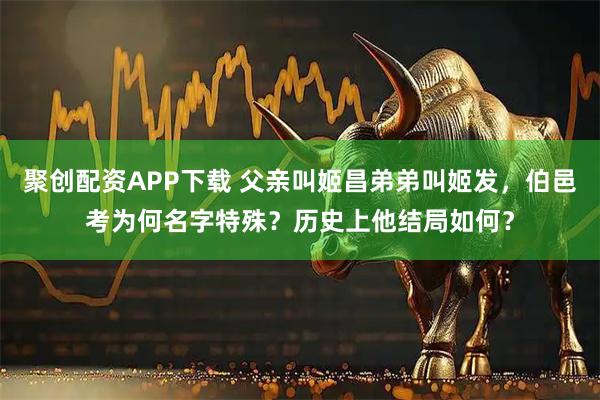 聚创配资APP下载 父亲叫姬昌弟弟叫姬发，伯邑考为何名字特殊？历史上他结局如何？