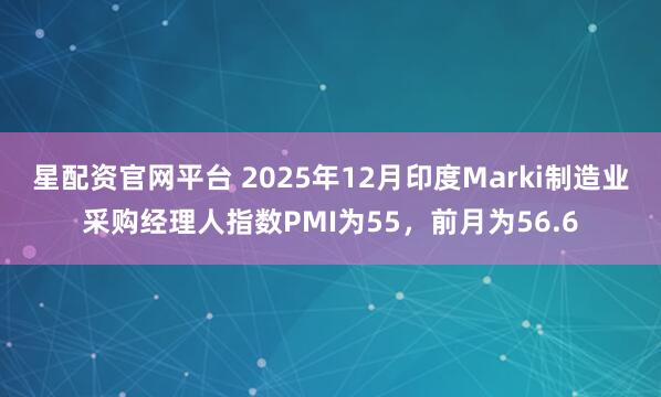 星配资官网平台 2025年12月印度Marki制造业采购经理人指数PMI为55，前月为56.6