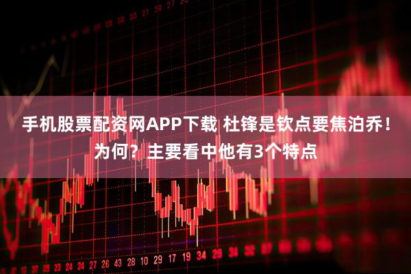 手机股票配资网APP下载 杜锋是钦点要焦泊乔！为何？主要看中他有3个特点