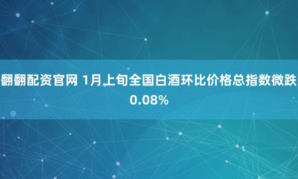翻翻配资官网 1月上旬全国白酒环比价格总指数微跌0.08%