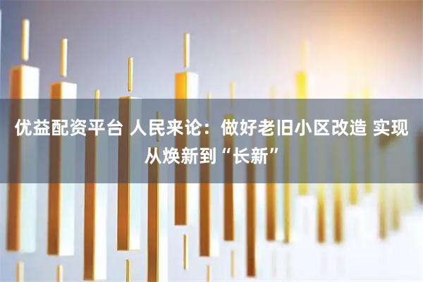 优益配资平台 人民来论：做好老旧小区改造 实现从焕新到“长新”