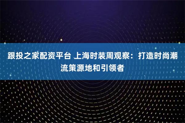 跟投之家配资平台 上海时装周观察：打造时尚潮流策源地和引领者