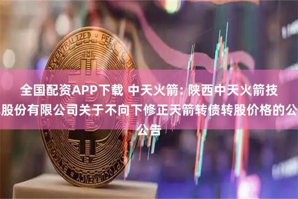 全国配资APP下载 中天火箭: 陕西中天火箭技术股份有限公司关于不向下修正天箭转债转股价格的公告