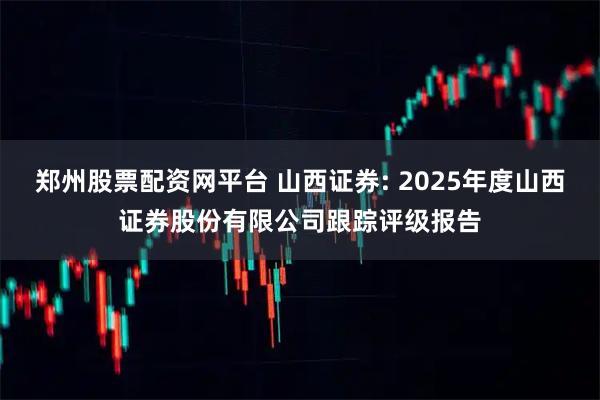 郑州股票配资网平台 山西证券: 2025年度山西证券股份有限公司跟踪评级报告