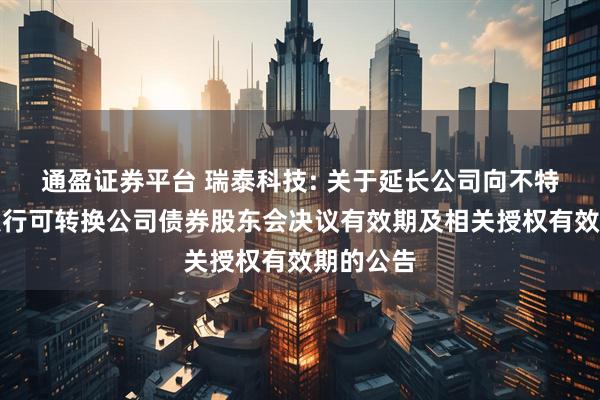 通盈证券平台 瑞泰科技: 关于延长公司向不特定对象发行可转换公司债券股东会决议有效期及相关授权有效期的公告