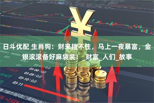 日斗优配 生肖狗：财来挡不住，马上一夜暴富，金银滚滚备好麻袋装！_财富_人们_故事