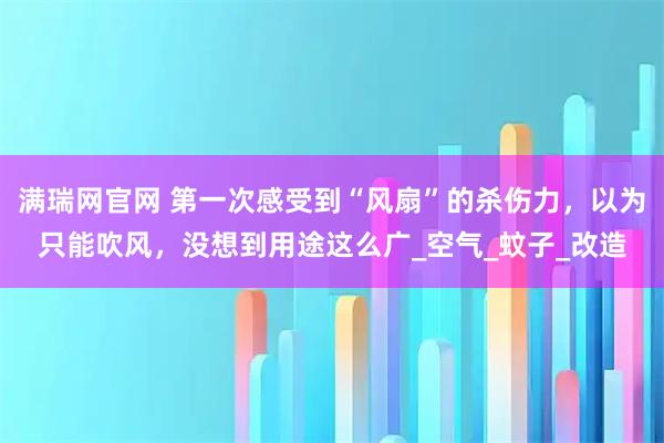 满瑞网官网 第一次感受到“风扇”的杀伤力，以为只能吹风，没想到用途这么广_空气_蚊子_改造