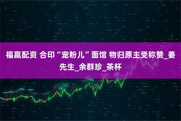 福赢配资 合印“宠粉儿”面馆 物归原主受称赞_姜先生_余群珍_茶杯