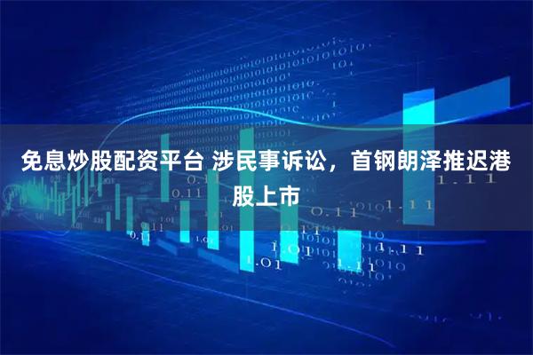 免息炒股配资平台 涉民事诉讼，首钢朗泽推迟港股上市