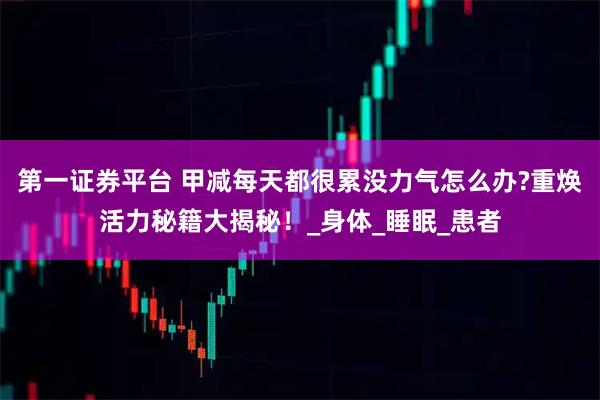 第一证券平台 甲减每天都很累没力气怎么办?重焕活力秘籍大揭秘！_身体_睡眠_患者