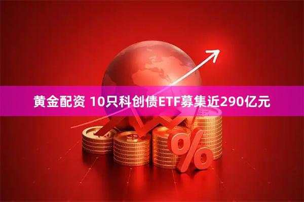 黄金配资 10只科创债ETF募集近290亿元