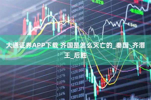 大通证券APP下载 齐国是怎么灭亡的_秦国_齐湣王_后胜