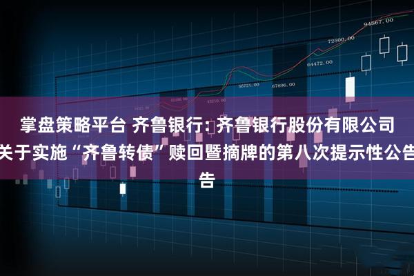 掌盘策略平台 齐鲁银行: 齐鲁银行股份有限公司关于实施“齐鲁转债”赎回暨摘牌的第八次提示性公告