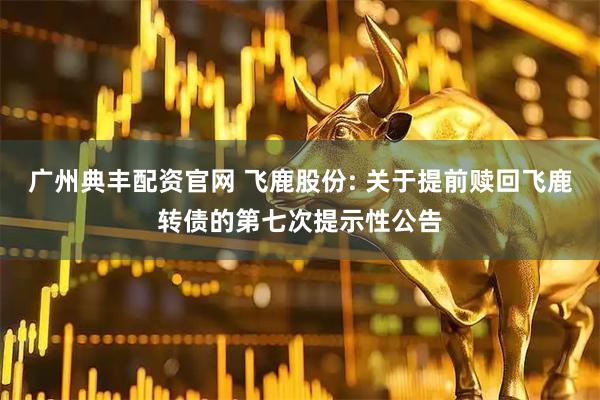 广州典丰配资官网 飞鹿股份: 关于提前赎回飞鹿转债的第七次提示性公告