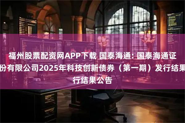 福州股票配资网APP下载 国泰海通: 国泰海通证券股份有限公司2025年科技创新债券（第一期）发行结果公告
