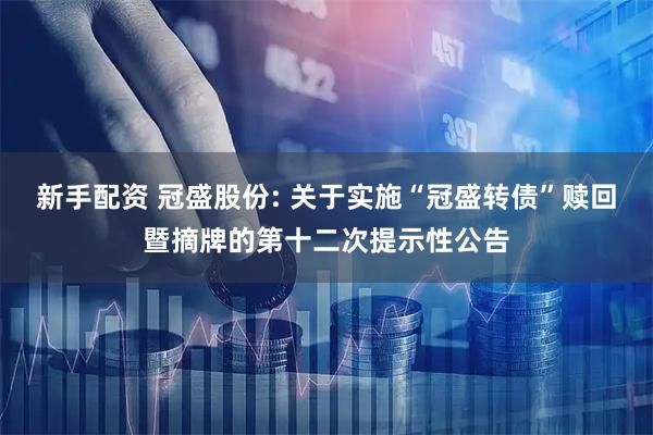 新手配资 冠盛股份: 关于实施“冠盛转债”赎回暨摘牌的第十二次提示性公告