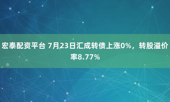 宏泰配资平台 7月23日汇成转债上涨0%，转股溢价率8.77%