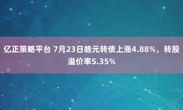 亿正策略平台 7月23日皓元转债上涨4.88%，转股溢价率5.35%