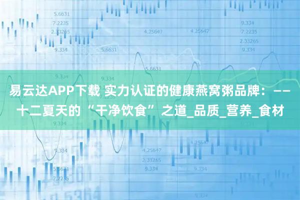 易云达APP下载 实力认证的健康燕窝粥品牌：——十二夏天的 “干净饮食” 之道_品质_营养_食材