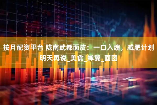 按月配资平台 陇南武都面皮：一口入魂，减肥计划明天再说_美食_蝉翼_面团