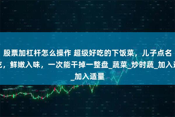 股票加杠杆怎么操作 超级好吃的下饭菜，儿子点名要吃，鲜嫩入味，一次能干掉一整盘_蔬菜_炒时蔬_加入适量