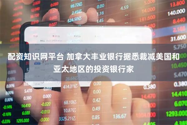配资知识网平台 加拿大丰业银行据悉裁减美国和亚太地区的投资银行家