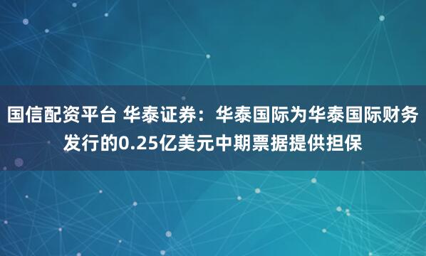 国信配资平台 华泰证券：华泰国际为华泰国际财务发行的0.25亿美元中期票据提供担保