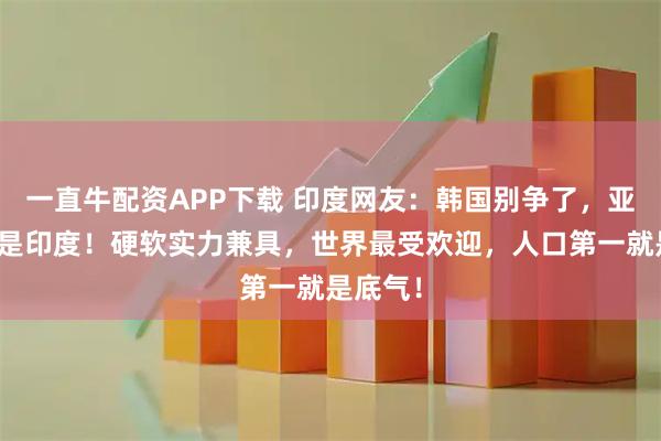 一直牛配资APP下载 印度网友：韩国别争了，亚洲领袖是印度！硬软实力兼具，世界最受欢迎，人口第一就是底气！