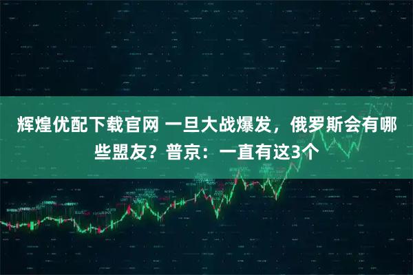 辉煌优配下载官网 一旦大战爆发，俄罗斯会有哪些盟友？普京：一直有这3个