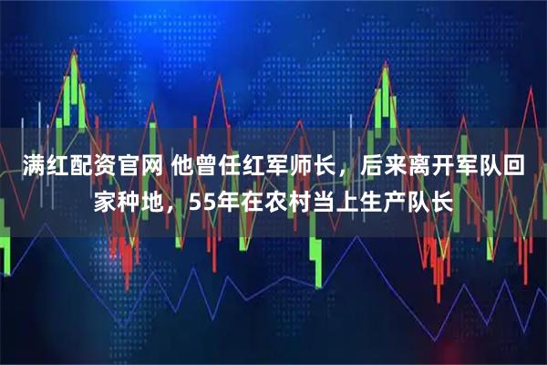 满红配资官网 他曾任红军师长，后来离开军队回家种地，55年在农村当上生产队长