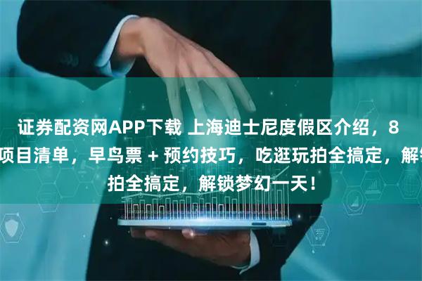 证券配资网APP下载 上海迪士尼度假区介绍，8 大园区必玩项目清单，早鸟票 + 预约技巧，吃逛玩拍全搞定，解锁梦幻一天！