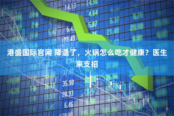 港盛国际官网 降温了，火锅怎么吃才健康？医生来支招